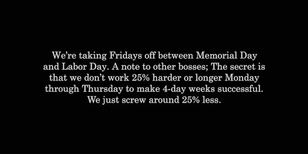 Staple Day 21 - We're taking Fridays off between Memorial Day and Labor Day. A note to other bosses: The secret is that we don't work 25% harder or longer Monday through Thursday to make 4-day weeks successful. We just screw around 25% less.